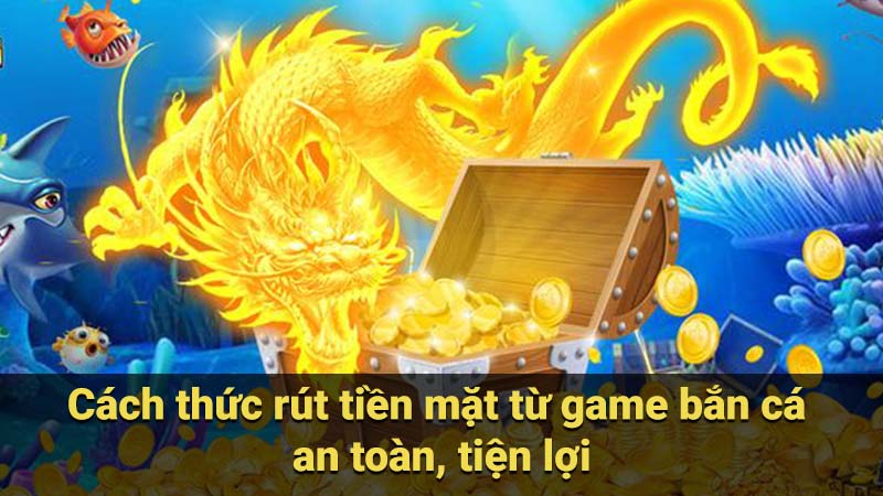 Cách thức rút tiền mặt từ game bắn cá an toàn, tiện lợi