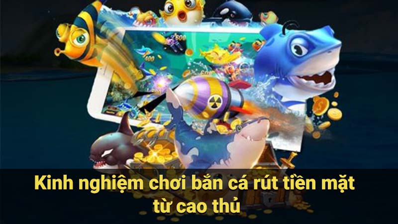 Kinh nghiệm chơi bắn cá rút tiền mặt từ cao thủ