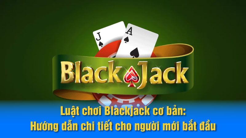 Luật chơi Blackjack cơ bản: Hướng dẫn chi tiết cho người mới bắt đầu