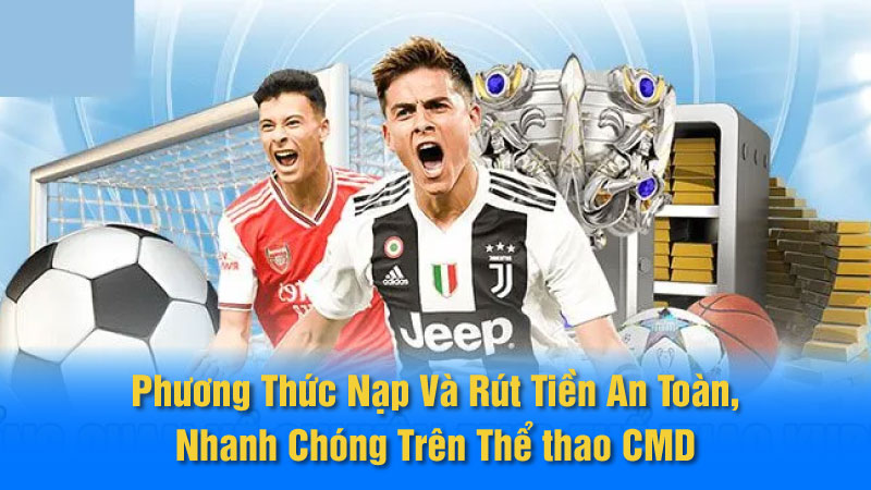 Phương Thức Nạp Và Rút Tiền An Toàn, Nhanh Chóng Trên Thể thao CMD